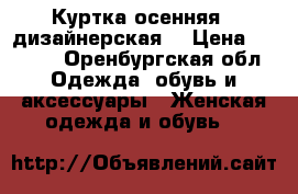 Куртка осенняя , дизайнерская  › Цена ­ 1 200 - Оренбургская обл. Одежда, обувь и аксессуары » Женская одежда и обувь   